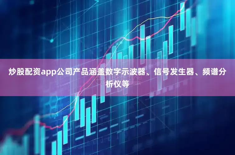 炒股配资app公司产品涵盖数字示波器、信号发生器、频谱分析仪等