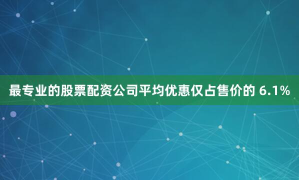 最专业的股票配资公司平均优惠仅占售价的 6.1%