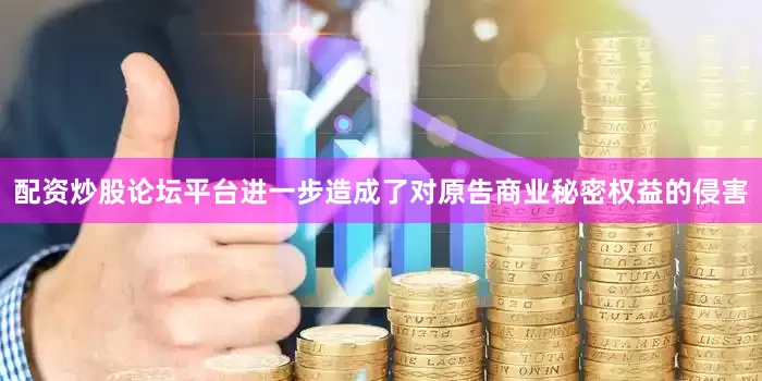 配资炒股论坛平台进一步造成了对原告商业秘密权益的侵害