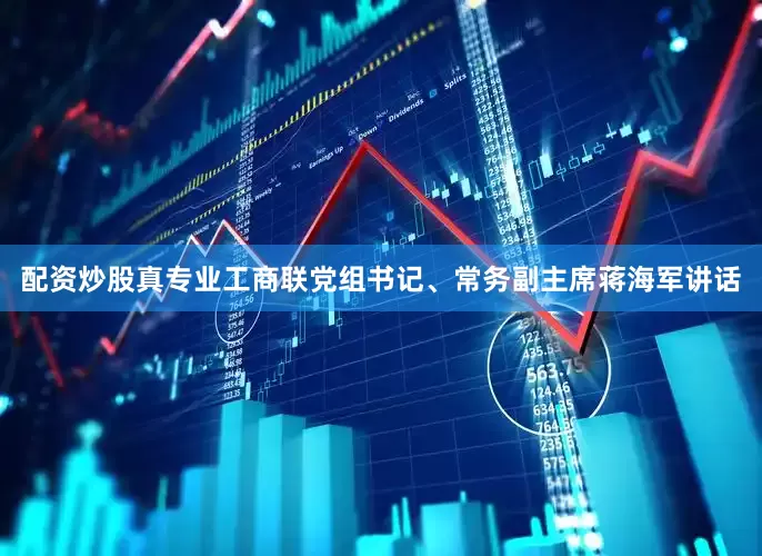 配资炒股真专业工商联党组书记、常务副主席蒋海军讲话