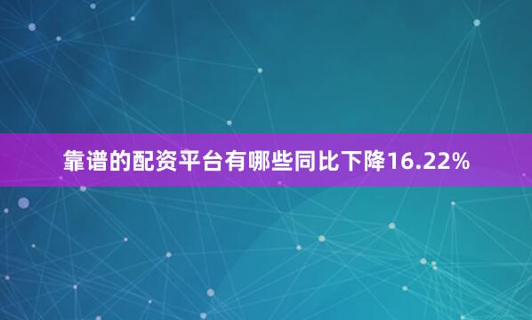 靠谱的配资平台有哪些同比下降16.22%