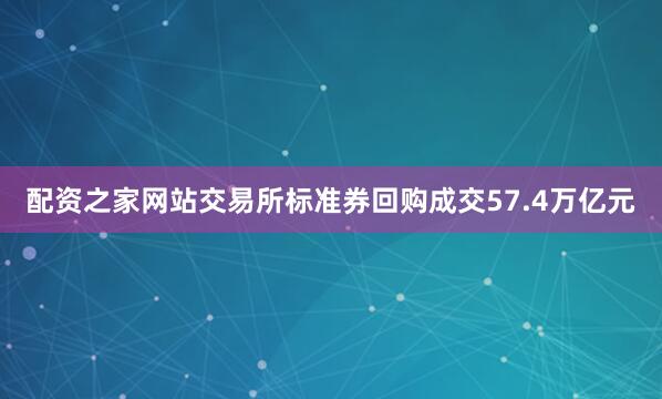 配资之家网站交易所标准券回购成交57.4万亿元