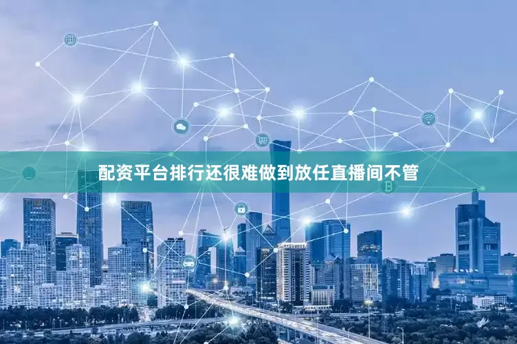 配资平台排行还很难做到放任直播间不管