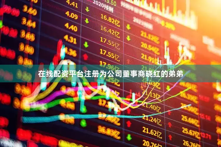 在线配资平台注册为公司董事商晓红的弟弟