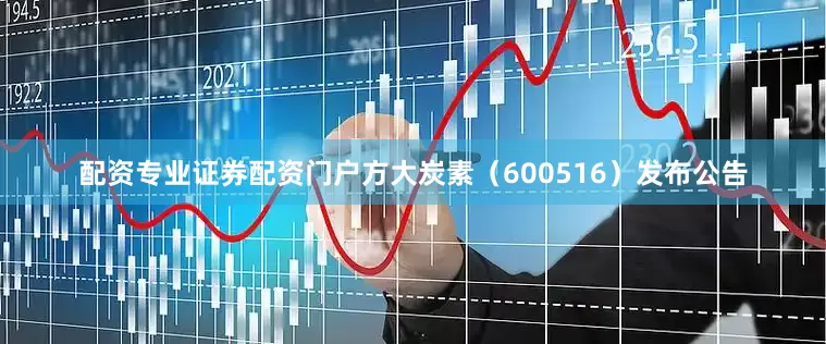 配资专业证券配资门户方大炭素（600516）发布公告