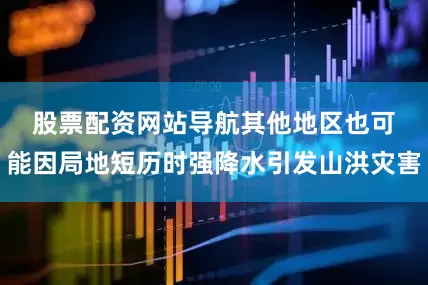 股票配资网站导航　　其他地区也可能因局地短历时强降水引发山洪灾害