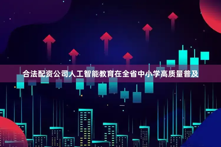 合法配资公司人工智能教育在全省中小学高质量普及