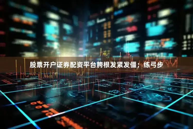股票开户证券配资平台胯根发紧发僵；练弓步