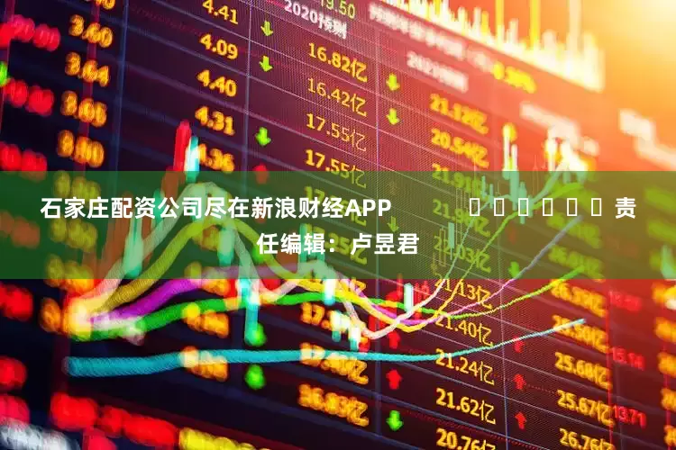 石家庄配资公司尽在新浪财经APP            						责任编辑：卢昱君