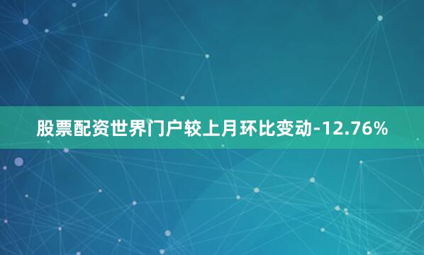股票配资世界门户较上月环比变动-12.76%