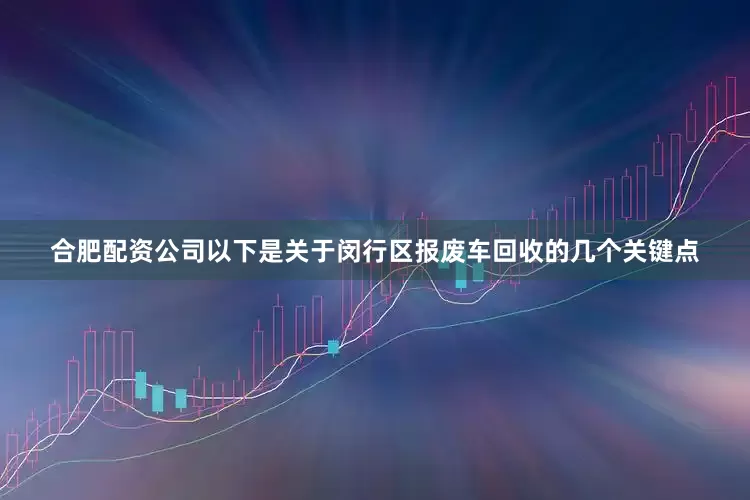 合肥配资公司以下是关于闵行区报废车回收的几个关键点