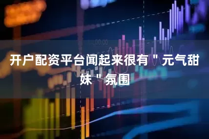 开户配资平台闻起来很有＂元气甜妹＂氛围