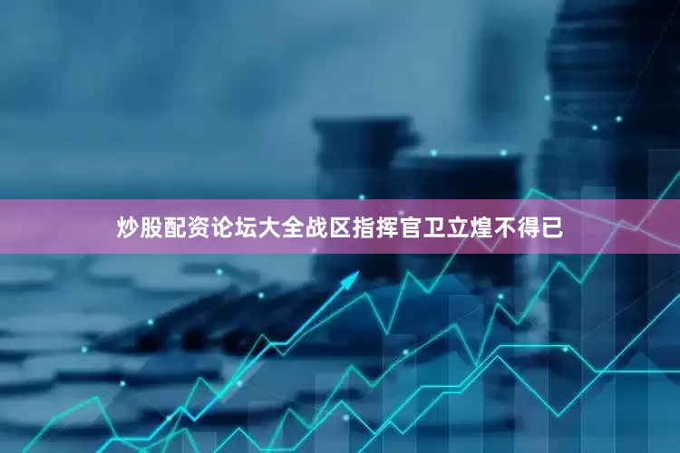 炒股配资论坛大全战区指挥官卫立煌不得已