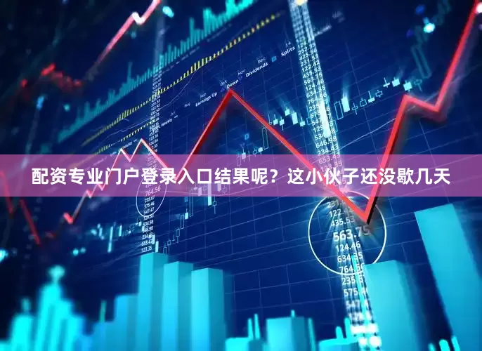 配资专业门户登录入口结果呢？这小伙子还没歇几天