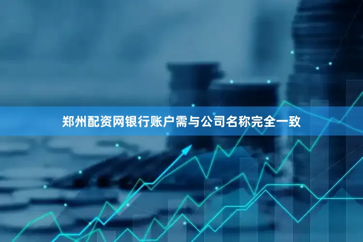 郑州配资网银行账户需与公司名称完全一致