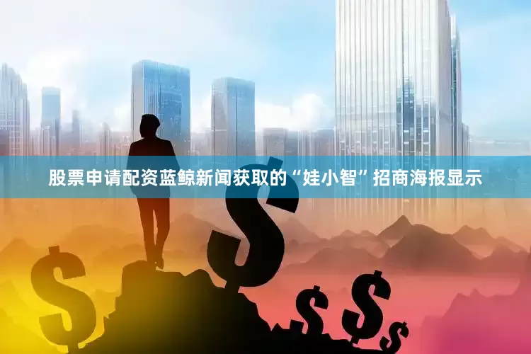 股票申请配资蓝鲸新闻获取的“娃小智”招商海报显示