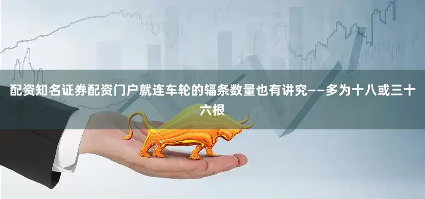 配资知名证券配资门户就连车轮的辐条数量也有讲究——多为十八或三十六根