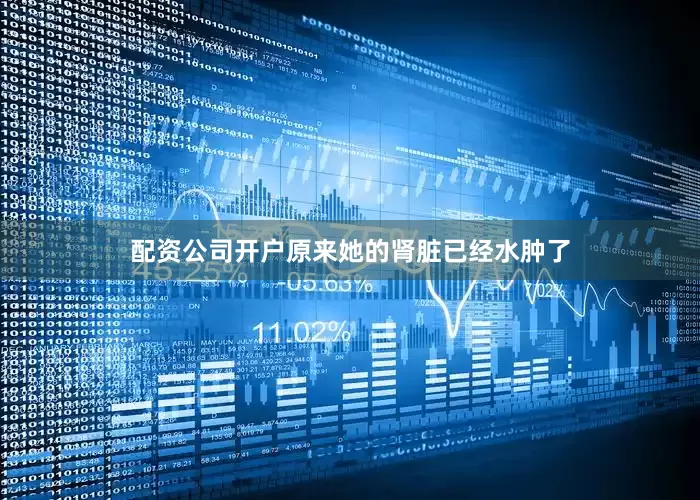 配资公司开户原来她的肾脏已经水肿了