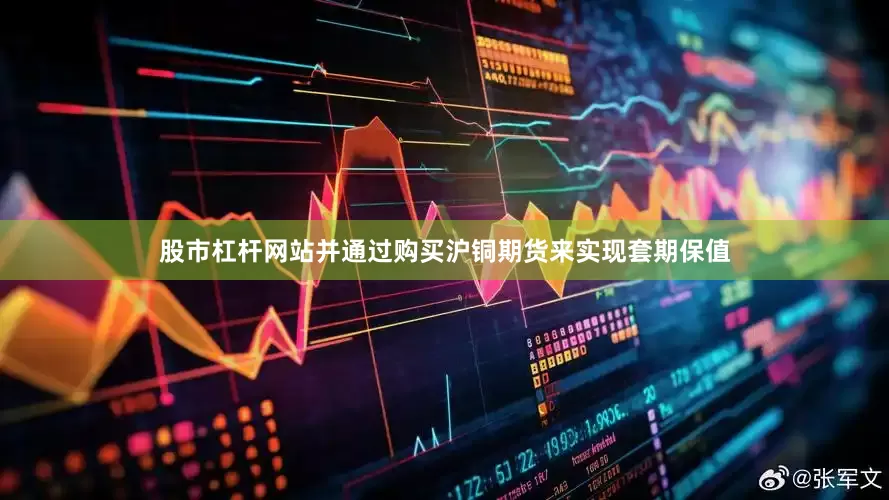 股市杠杆网站并通过购买沪铜期货来实现套期保值