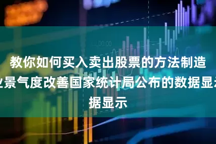 教你如何买入卖出股票的方法　　制造业景气度改善　　国家统计局公布的数据显示