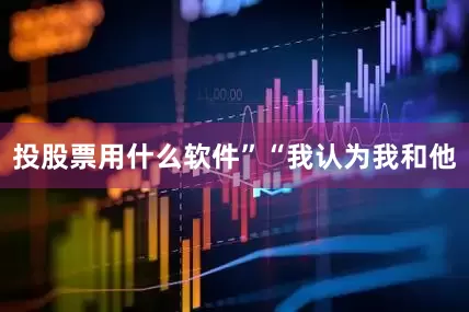 投股票用什么软件” “我认为我和他