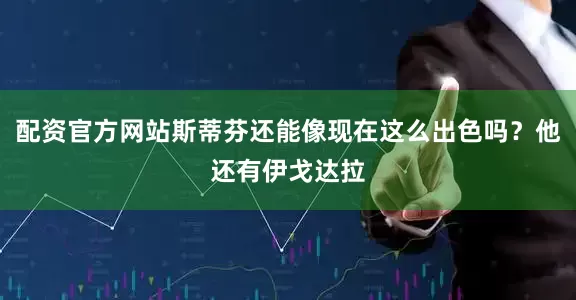 配资官方网站斯蒂芬还能像现在这么出色吗？他还有伊戈达拉