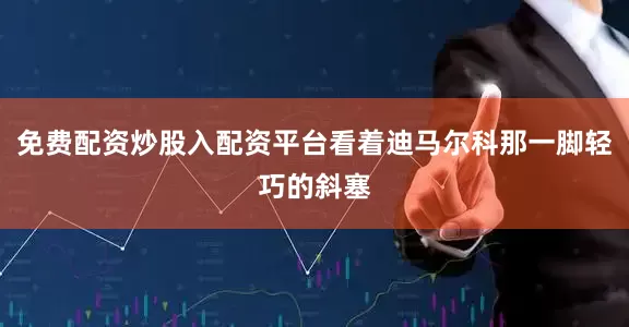 免费配资炒股入配资平台看着迪马尔科那一脚轻巧的斜塞