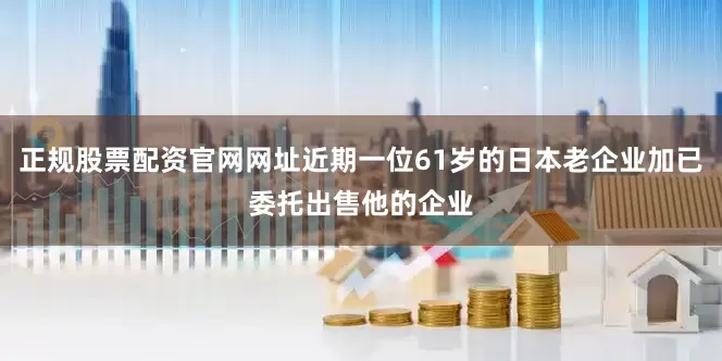 正规股票配资官网网址近期一位61岁的日本老企业加已委托出售他的企业